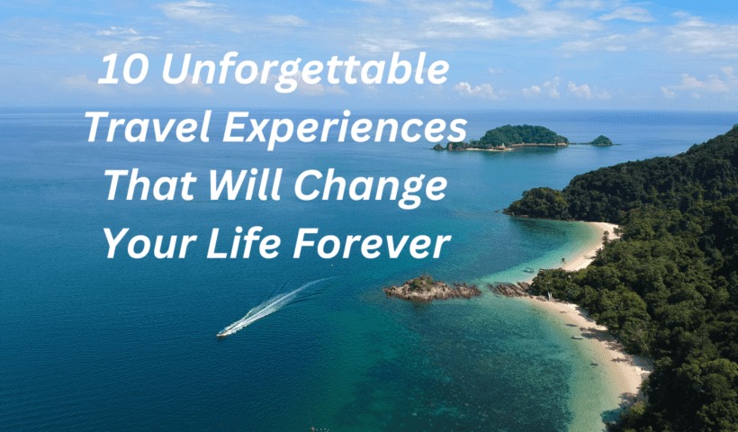 10 Unforgettable Travel Experiences That Will Change Your Life Forever
